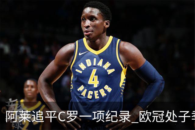 阿莱追平C罗一项纪录 欧冠处子季6场10球历史第一